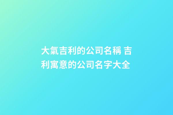 大氣吉利的公司名稱 吉利寓意的公司名字大全